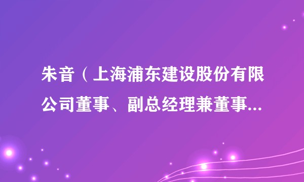 朱音（上海浦东建设股份有限公司董事、副总经理兼董事会秘书，上海浦东发展集团财务有限责任公司董事、总经理）