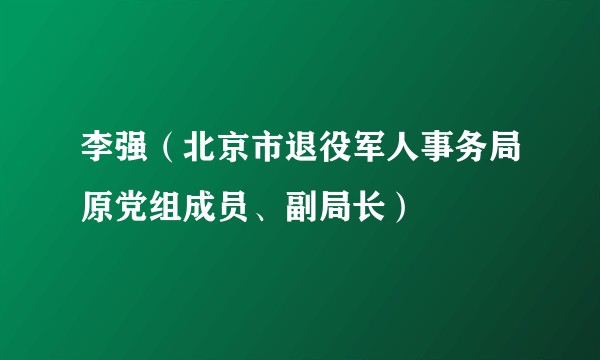 李强（北京市退役军人事务局原党组成员、副局长）