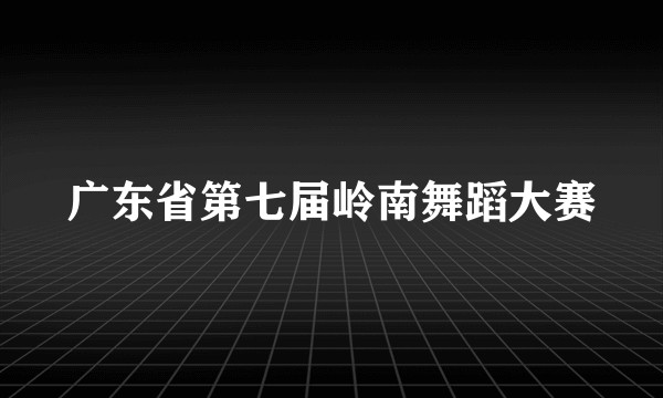 广东省第七届岭南舞蹈大赛
