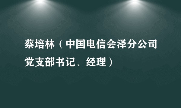 蔡培林（中国电信会泽分公司党支部书记、经理）