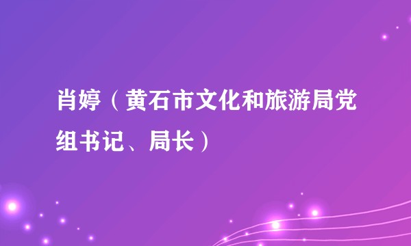 肖婷（黄石市文化和旅游局党组书记、局长）