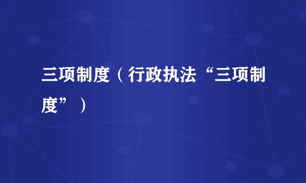 三项制度（行政执法“三项制度”）