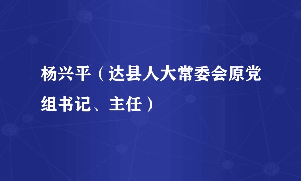 杨兴平（达县人大常委会原党组书记、主任）