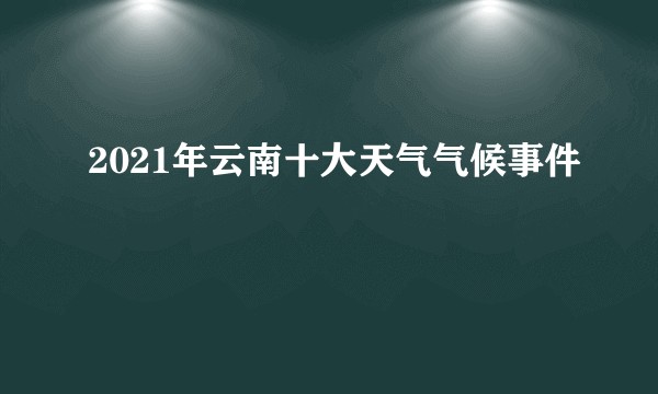 2021年云南十大天气气候事件