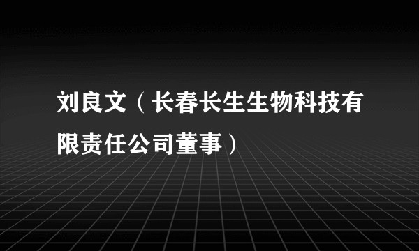刘良文（长春长生生物科技有限责任公司董事）