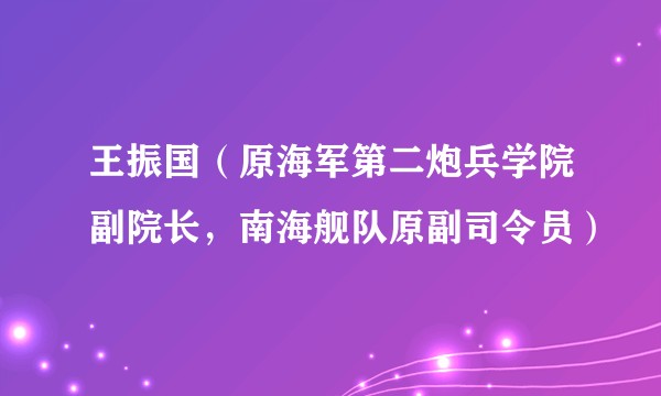 王振国(原海军第二炮兵学院副院长,南海舰队原副司令员)