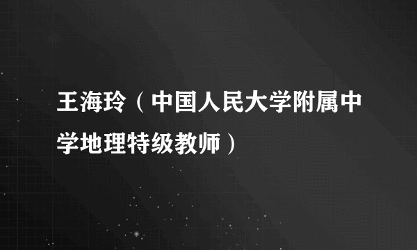王海玲（中国人民大学附属中学地理特级教师）