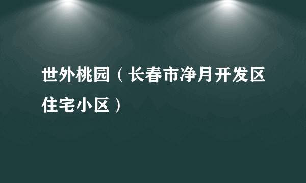 世外桃园（长春市净月开发区住宅小区）