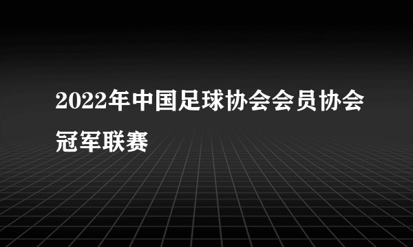 2022年中国足球协会会员协会冠军联赛