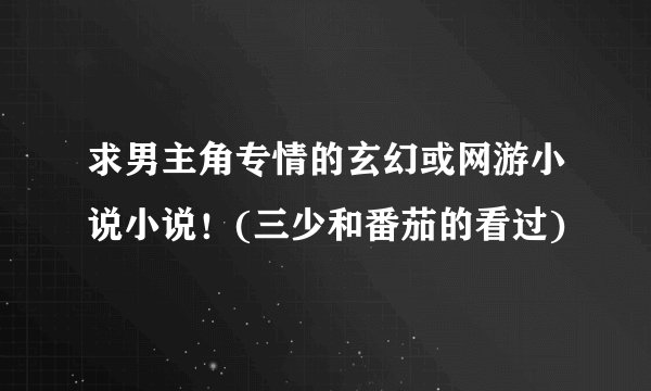求男主角专情的玄幻或网游小说小说！(三少和番茄的看过)