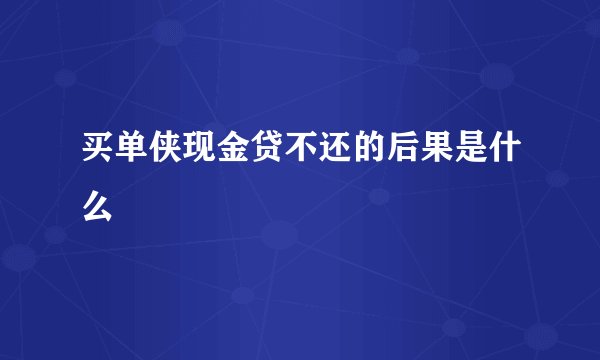 买单侠现金贷不还的后果是什么
