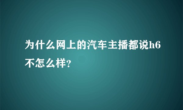 为什么网上的汽车主播都说h6不怎么样？