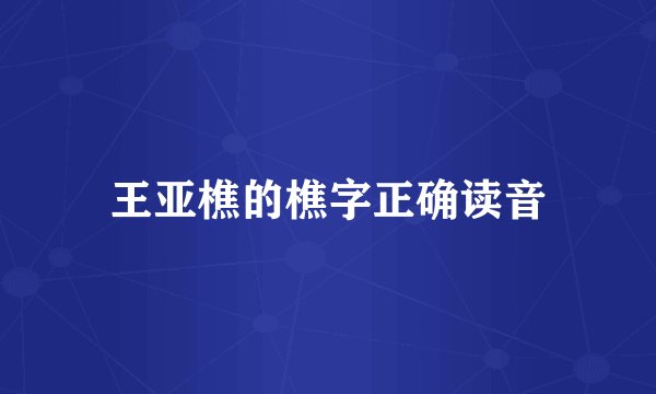 王亚樵的樵字正确读音