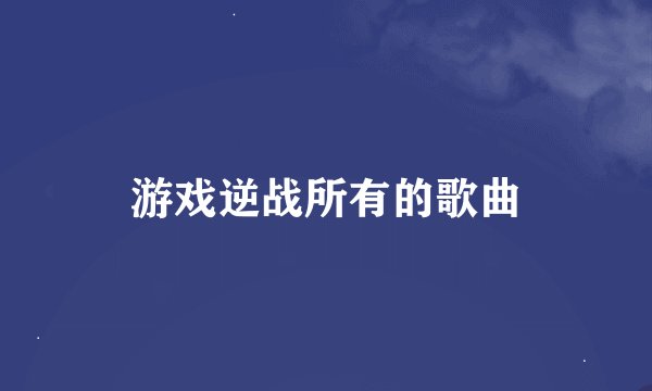 游戏逆战所有的歌曲