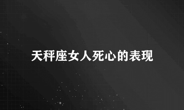 天秤座女人死心的表现