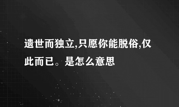 遗世而独立,只愿你能脱俗,仅此而已。是怎么意思