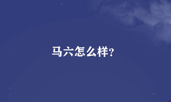 马六怎么样？