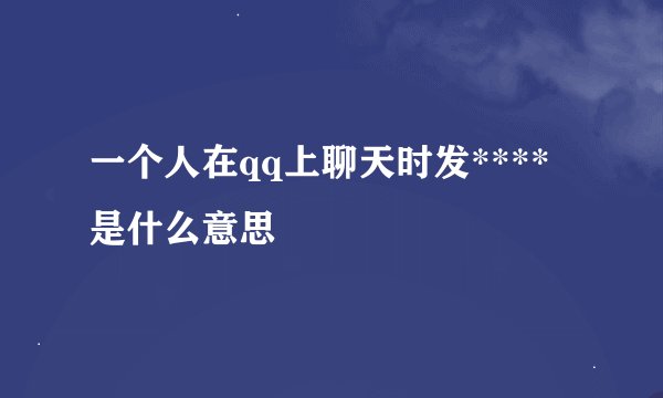 一个人在qq上聊天时发****是什么意思