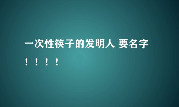 一次性筷子的发明人 要名字！！！！