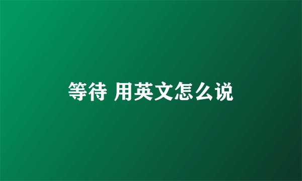 等待 用英文怎么说