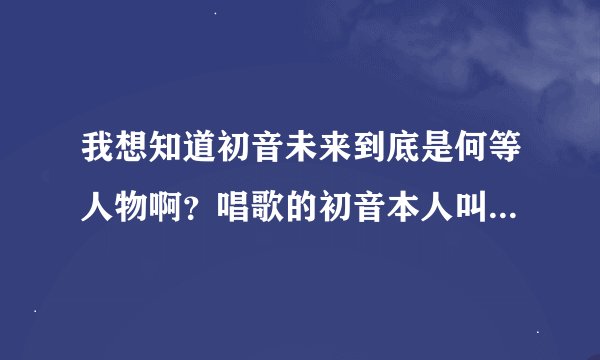 我想知道初音未来到底是何等人物啊？唱歌的初音本人叫什么名字的？