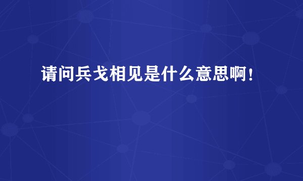 请问兵戈相见是什么意思啊！