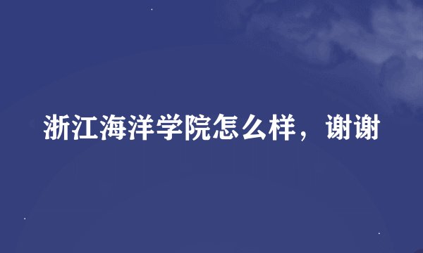 浙江海洋学院怎么样，谢谢