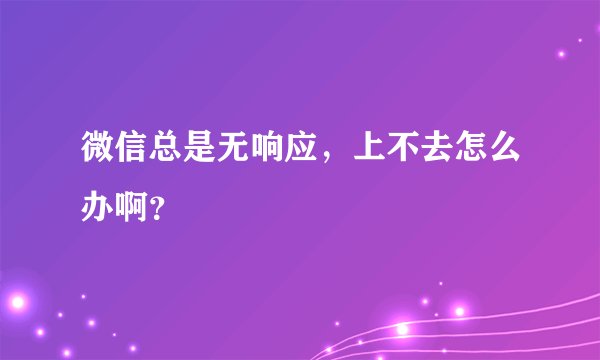 微信总是无响应，上不去怎么办啊？