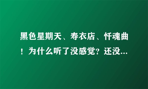 黑色星期天、寿衣店、忏魂曲！为什么听了没感觉？还没嫁衣听着有感觉呢！