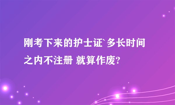 刚考下来的护士证`多长时间之内不注册 就算作废?