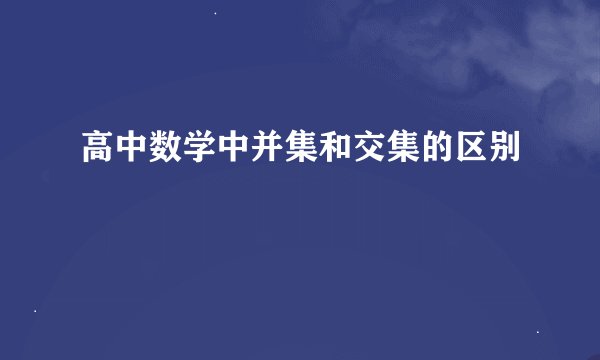 高中数学中并集和交集的区别