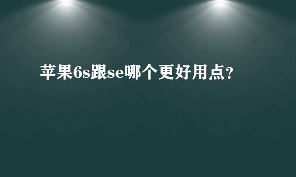 苹果6s跟se哪个更好用点？