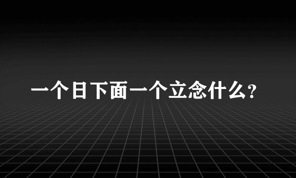 一个日下面一个立念什么?