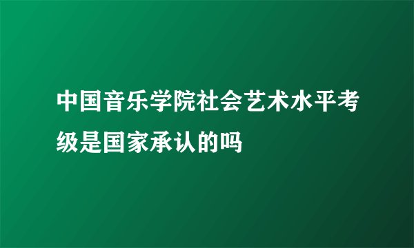 中国音乐学院社会艺术水平考级是国家承认的吗