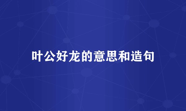叶公好龙的意思和造句