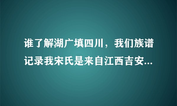 谁了解湖广填四川，我们族谱记录我宋氏是来自江西吉安府泰和。当年泸州古蔺佘王作乱，是他斩了佘王。