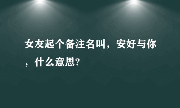 女友起个备注名叫，安好与你，什么意思?