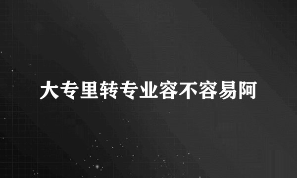 大专里转专业容不容易阿
