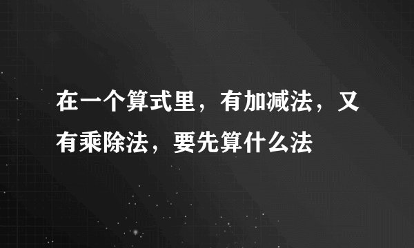 在一个算式里，有加减法，又有乘除法，要先算什么法
