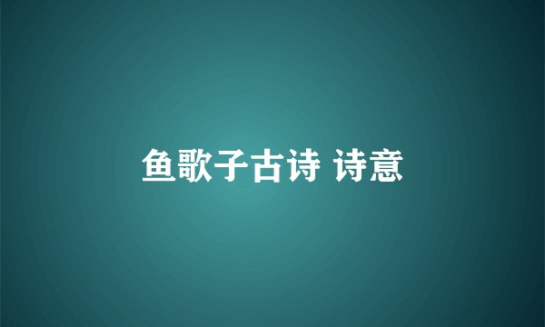 鱼歌子古诗 诗意