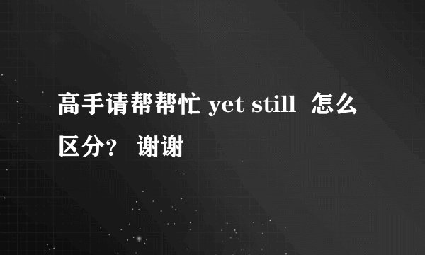 高手请帮帮忙 yet still  怎么区分？ 谢谢