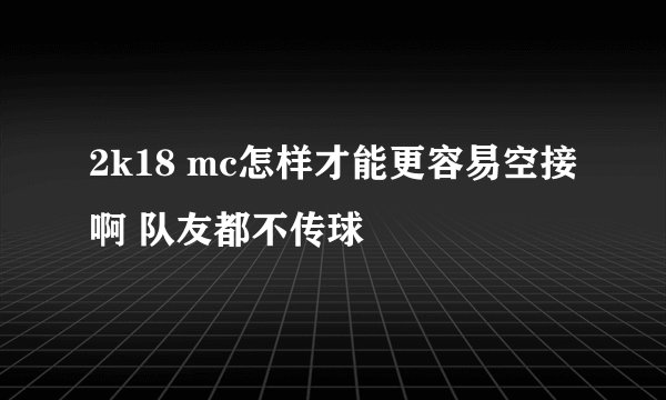 2k18 mc怎样才能更容易空接啊 队友都不传球