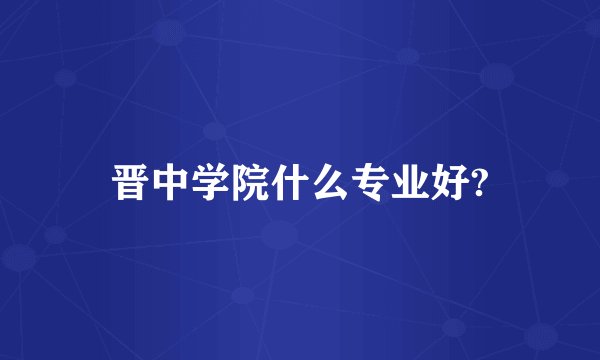 晋中学院什么专业好?
