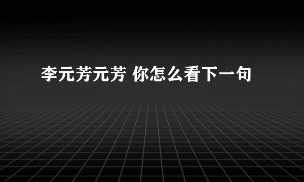 李元芳元芳 你怎么看下一句