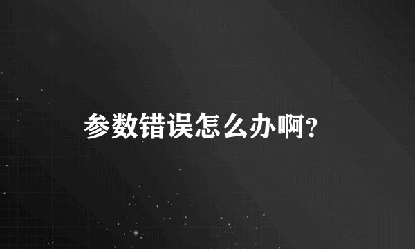 参数错误怎么办啊？