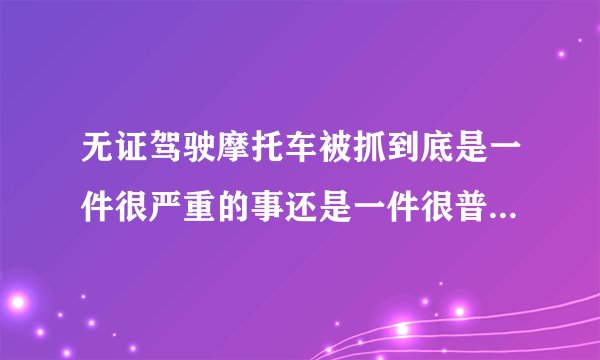 无证驾驶摩托车被抓到底是一件很严重的事还是一件很普通的事？