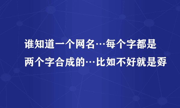 谁知道一个网名…每个字都是两个字合成的…比如不好就是孬
