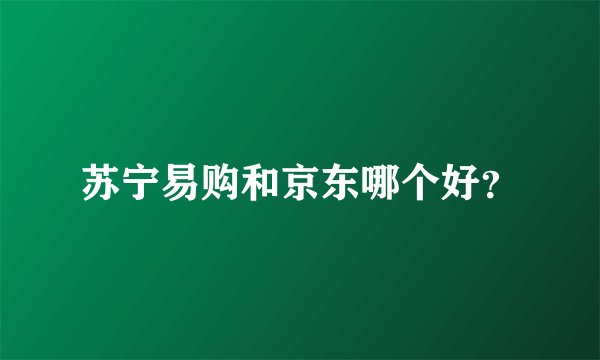苏宁易购和京东哪个好？