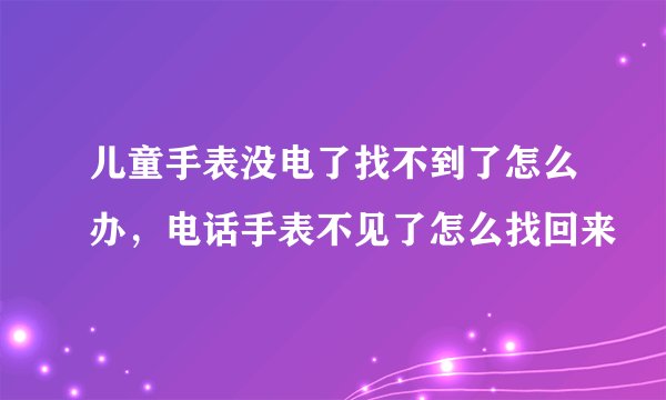 儿童手表没电了找不到了怎么办，电话手表不见了怎么找回来