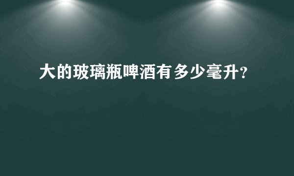 大的玻璃瓶啤酒有多少毫升？